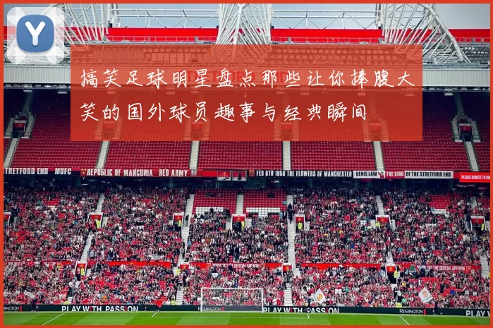 搞笑足球明星盘点那些让你捧腹大笑的国外球员趣事与经典瞬间