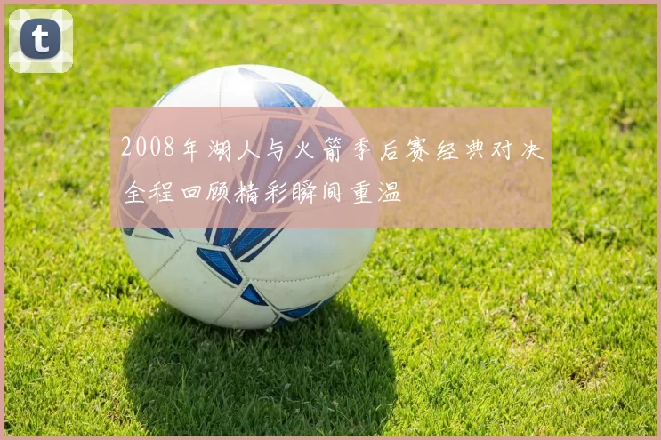 2008年湖人与火箭季后赛经典对决全程回顾精彩瞬间重温