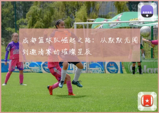 成都篮球队崛起之路：从默默无闻到邀请赛的璀璨星辰