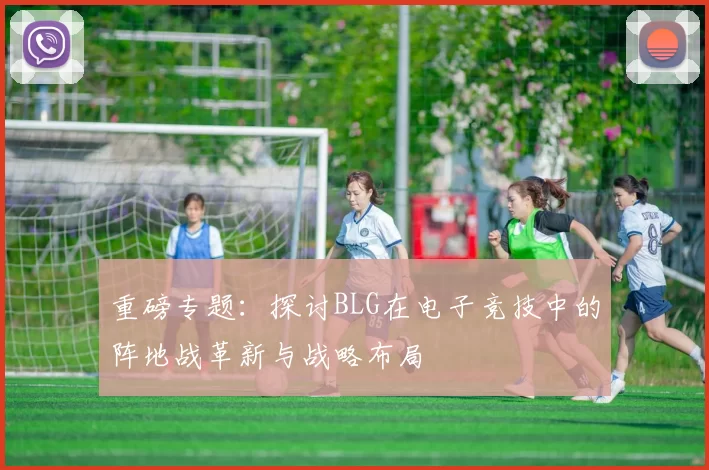 重磅专题：探讨BLG在电子竞技中的阵地战革新与战略布局