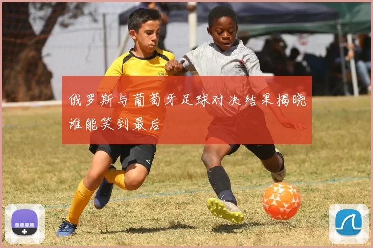 俄罗斯与葡萄牙足球对决结果揭晓谁能笑到最后