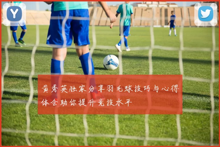 黄秀英独家分享羽毛球技巧与心得体会助你提升竞技水平