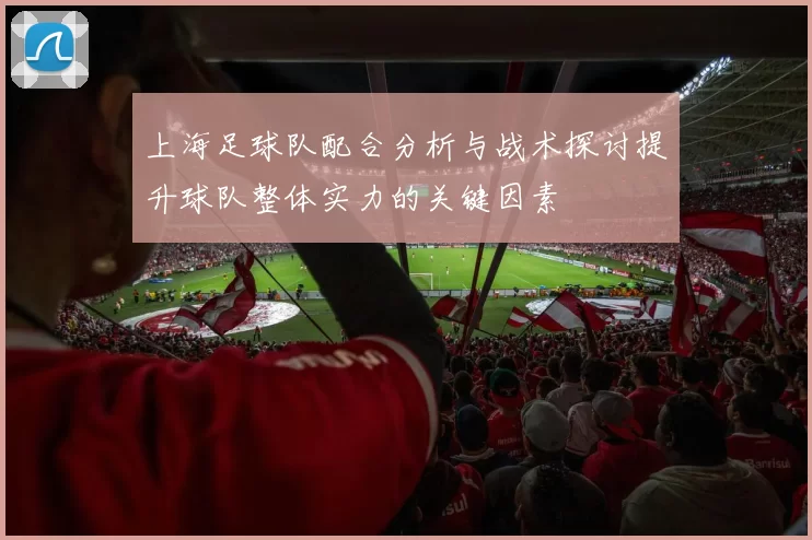 上海足球队配合分析与战术探讨提升球队整体实力的关键因素