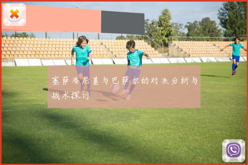 塞萨洛尼基与巴萨尔的对决分析与战术探讨