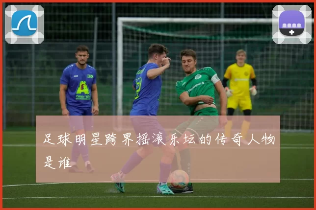 足球明星跨界摇滚乐坛的传奇人物是谁