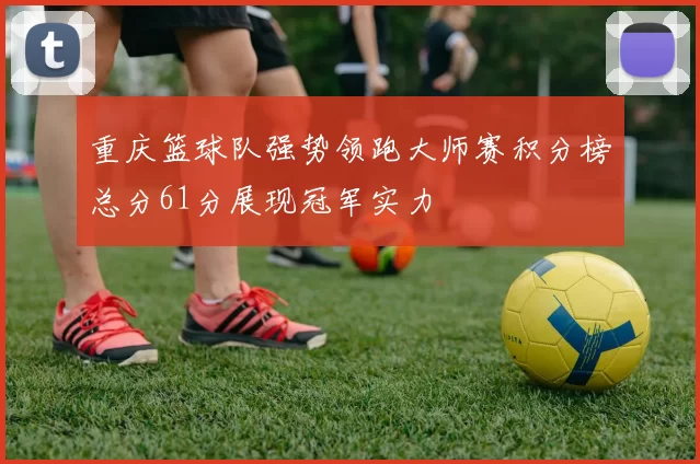 重庆篮球队强势领跑大师赛积分榜总分61分展现冠军实力