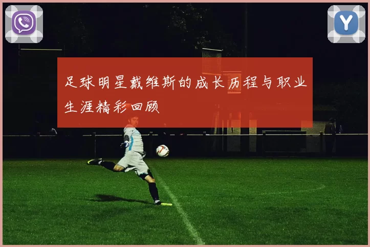 足球明星戴维斯的成长历程与职业生涯精彩回顾