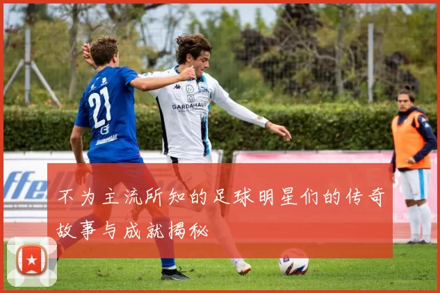 不为主流所知的足球明星们的传奇故事与成就揭秘