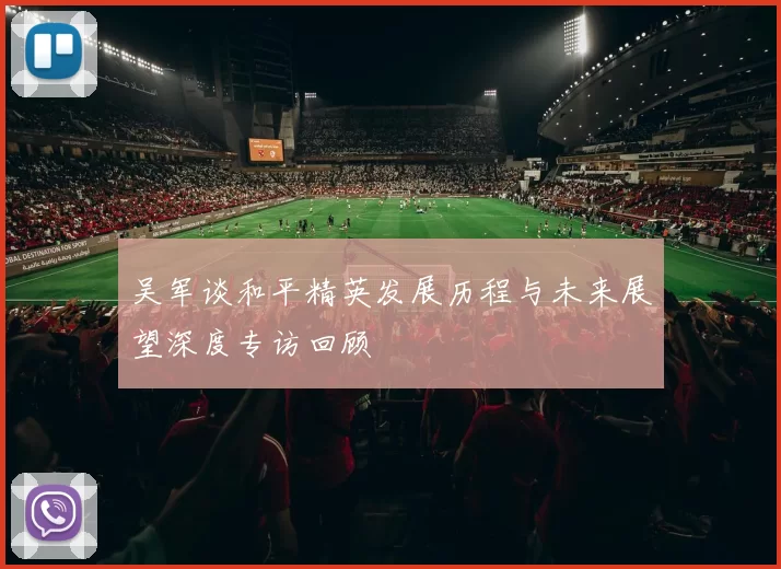 吴军谈和平精英发展历程与未来展望深度专访回顾