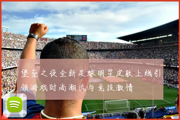 堡垒之夜全新足球明星皮肤上线引领游戏时尚潮流与竞技激情