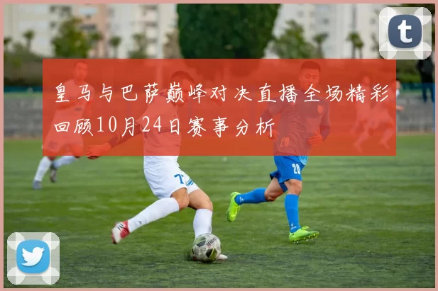 皇马与巴萨巅峰对决直播全场精彩回顾10月24日赛事分析