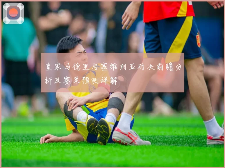 皇家马德里与塞维利亚对决前瞻分析及赛果预测详解