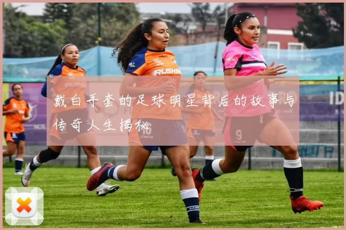 戴白手套的足球明星背后的故事与传奇人生揭秘