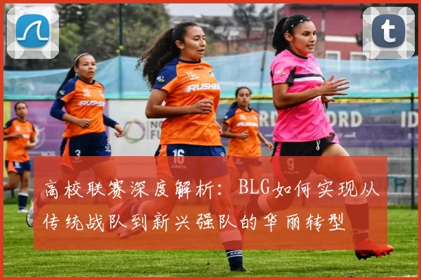 高校联赛深度解析：BLG如何实现从传统战队到新兴强队的华丽转型