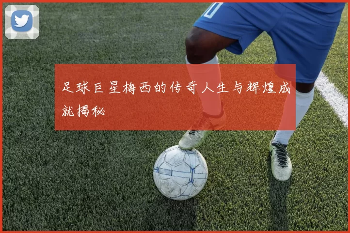 足球巨星梅西的传奇人生与辉煌成就揭秘