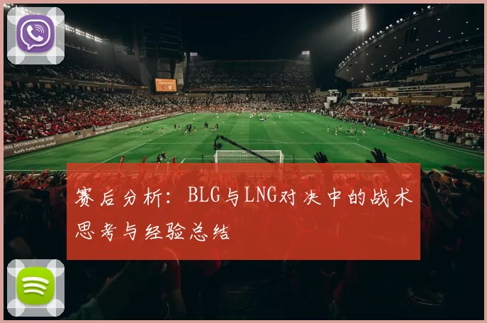 赛后分析：BLG与LNG对决中的战术思考与经验总结