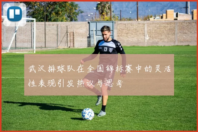 武汉排球队在全国锦标赛中的灵活性表现引发热议与思考