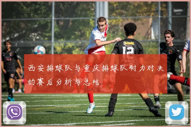 西安排球队与重庆排球队耐力对决的赛后分析与总结
