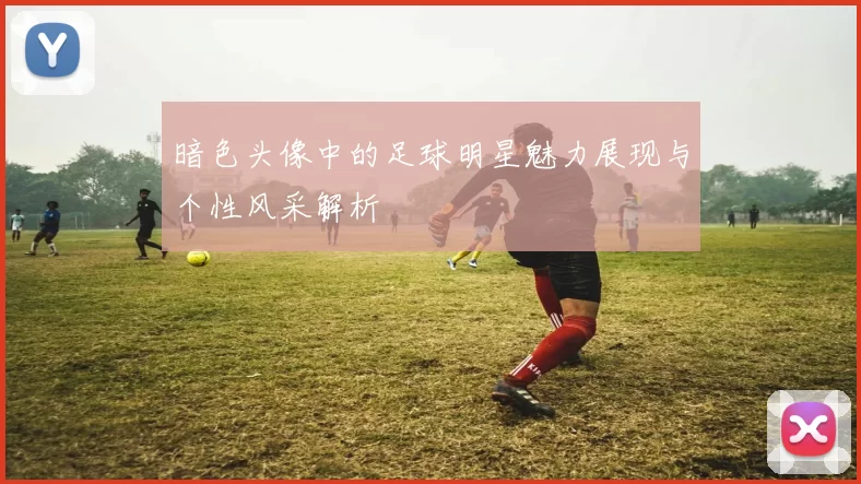 暗色头像中的足球明星魅力展现与个性风采解析