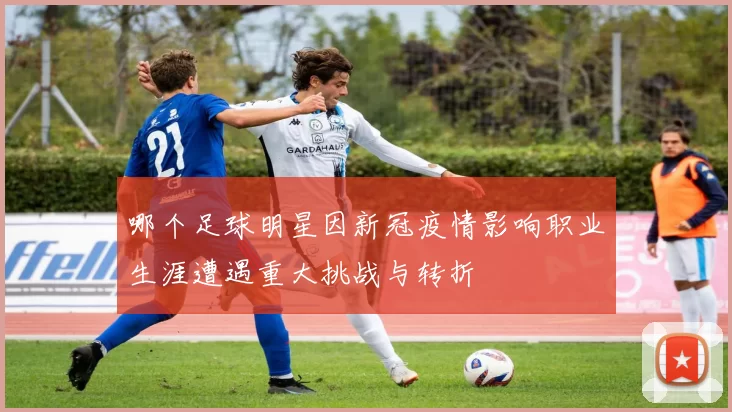 哪个足球明星因新冠疫情影响职业生涯遭遇重大挑战与转折