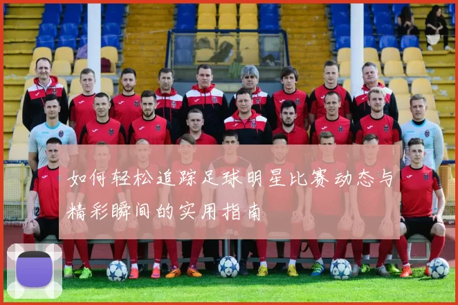 如何轻松追踪足球明星比赛动态与精彩瞬间的实用指南