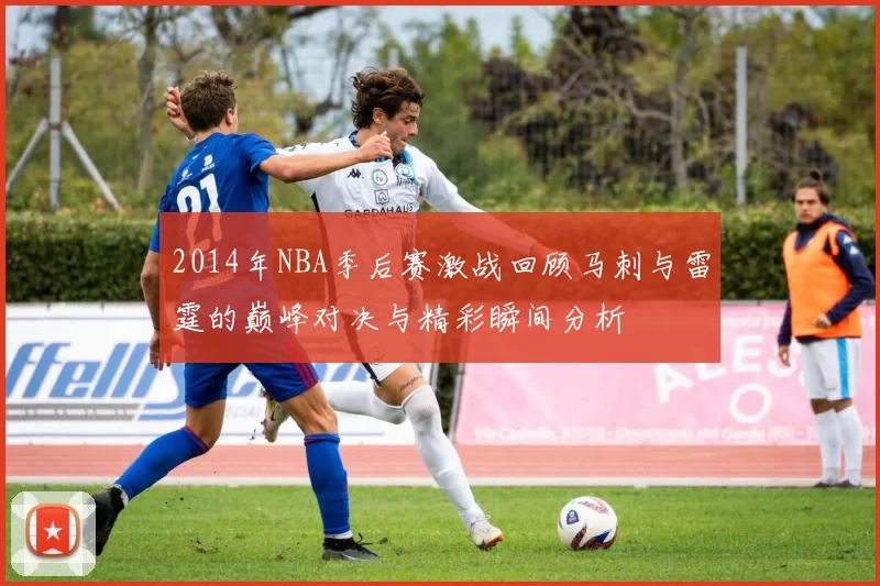 2014年NBA季后赛激战回顾马刺与雷霆的巅峰对决与精彩瞬间分析