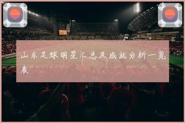 山东足球明星汇总及成就分析一览表