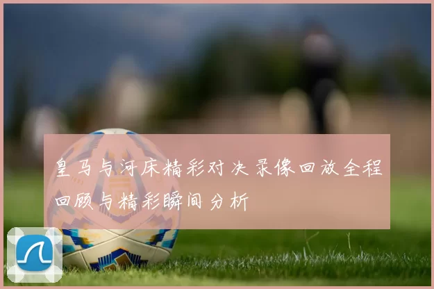皇马与河床精彩对决录像回放全程回顾与精彩瞬间分析