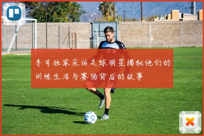 李可独家采访足球明星揭秘他们的训练生活与赛场背后的故事