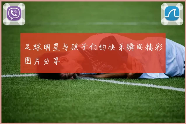 足球明星与孩子们的快乐瞬间精彩图片分享