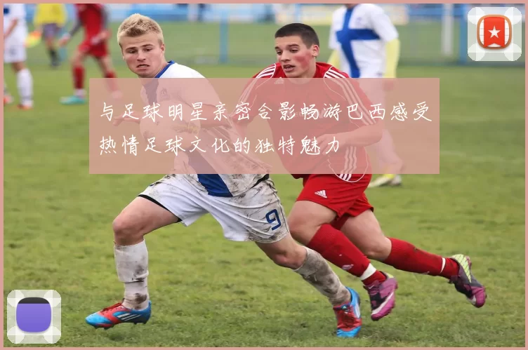 与足球明星亲密合影畅游巴西感受热情足球文化的独特魅力