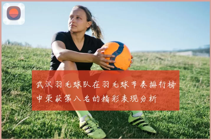 武汉羽毛球队在羽毛球节奏排行榜中荣获第八名的精彩表现分析