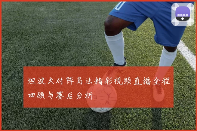 坦波夫对阵乌法精彩视频直播全程回顾与赛后分析