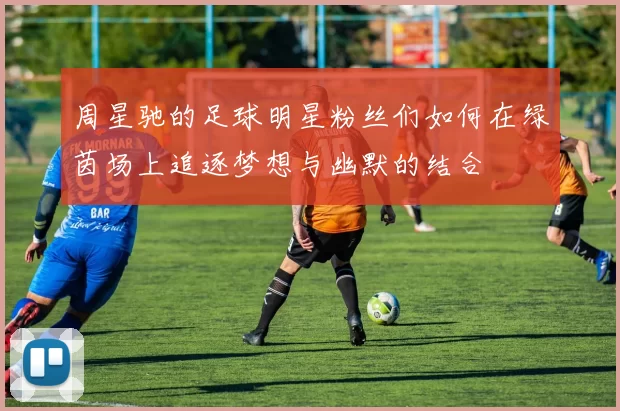 周星驰的足球明星粉丝们如何在绿茵场上追逐梦想与幽默的结合