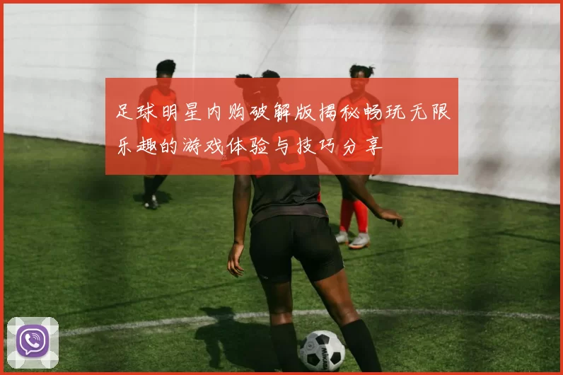 足球明星内购破解版揭秘畅玩无限乐趣的游戏体验与技巧分享