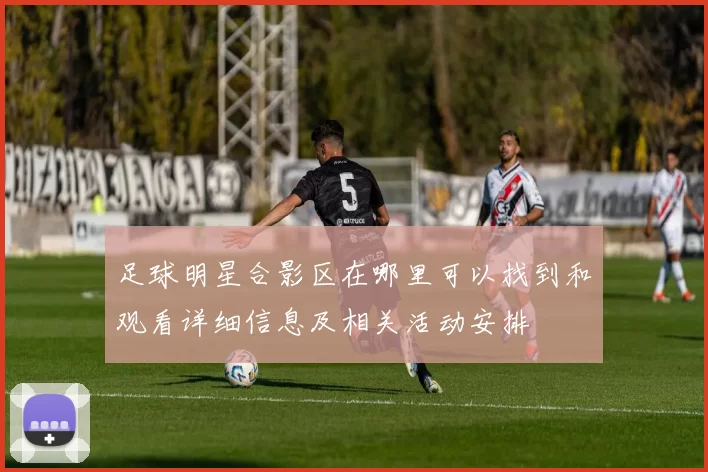 足球明星合影区在哪里可以找到和观看详细信息及相关活动安排