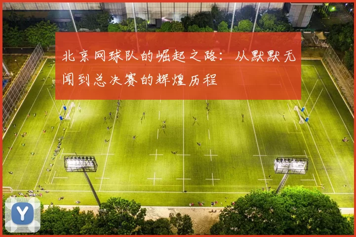 北京网球队的崛起之路：从默默无闻到总决赛的辉煌历程
