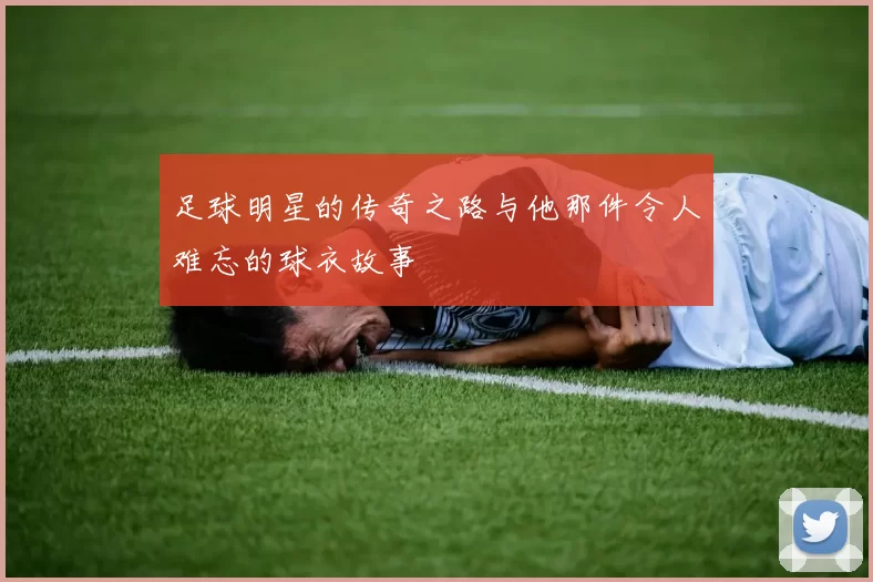 足球明星的传奇之路与他那件令人难忘的球衣故事