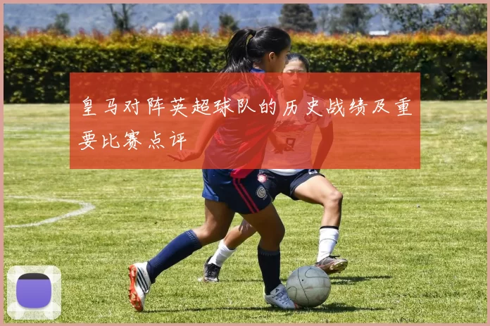 皇马对阵英超球队的历史战绩及重要比赛点评