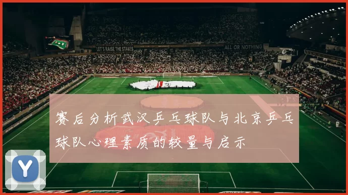 赛后分析武汉乒乓球队与北京乒乓球队心理素质的较量与启示