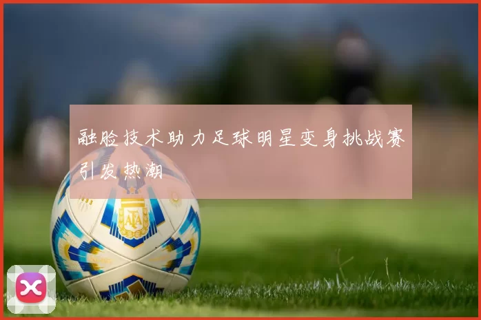 融脸技术助力足球明星变身挑战赛引发热潮