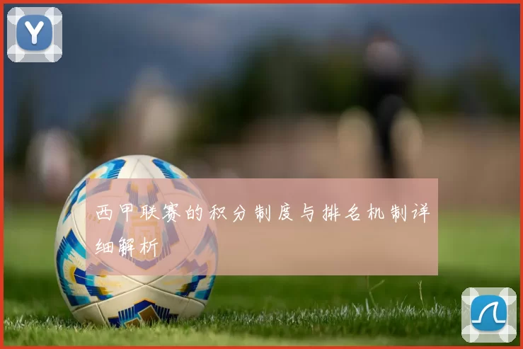 西甲联赛的积分制度与排名机制详细解析