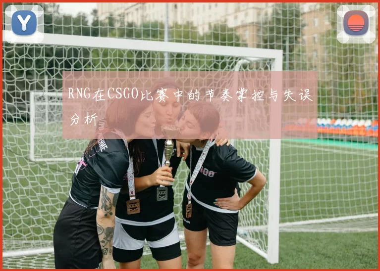 RNG在CSGO比赛中的节奏掌控与失误分析
