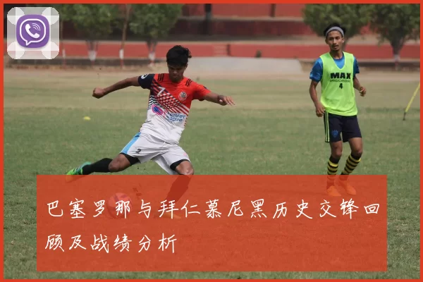 巴塞罗那与拜仁慕尼黑历史交锋回顾及战绩分析