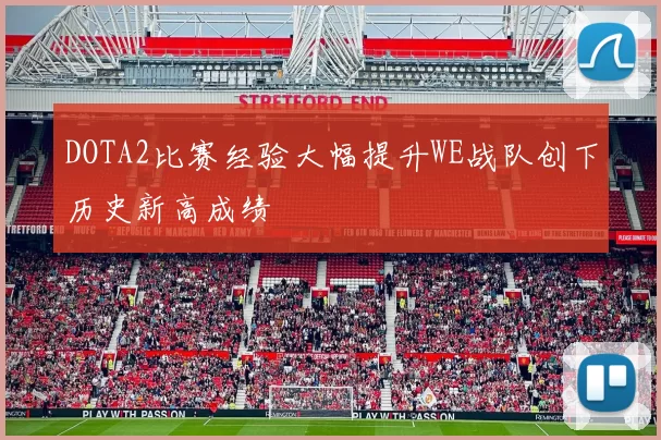 DOTA2比赛经验大幅提升WE战队创下历史新高成绩