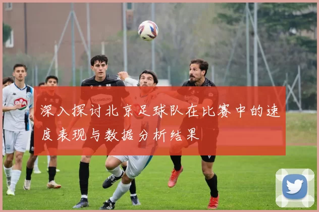深入探讨北京足球队在比赛中的速度表现与数据分析结果