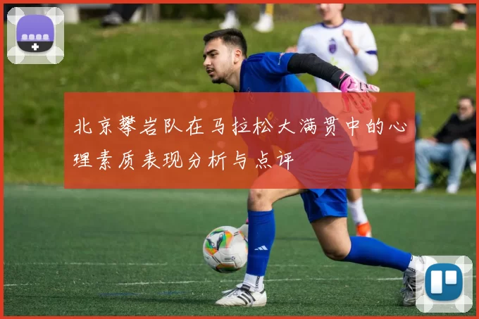 北京攀岩队在马拉松大满贯中的心理素质表现分析与点评