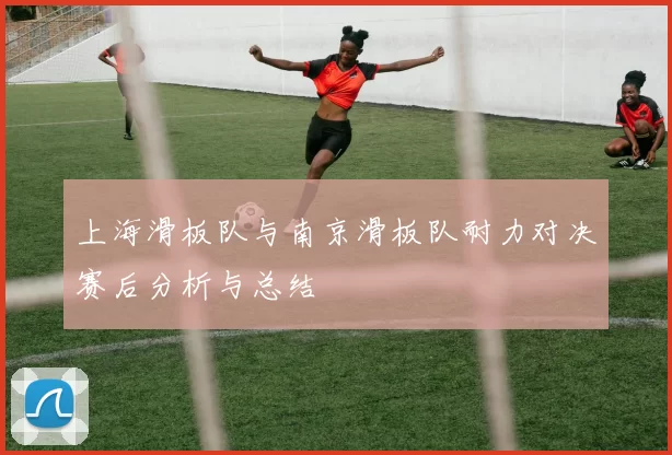 上海滑板队与南京滑板队耐力对决赛后分析与总结