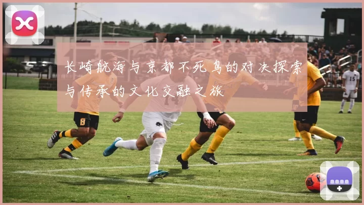 长崎航海与京都不死鸟的对决探索与传承的文化交融之旅
