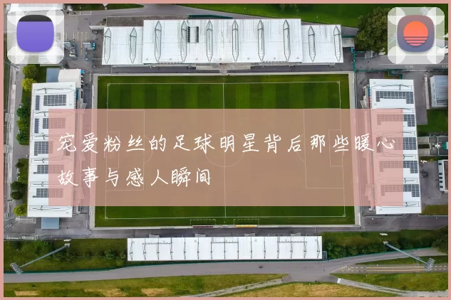 宠爱粉丝的足球明星背后那些暖心故事与感人瞬间